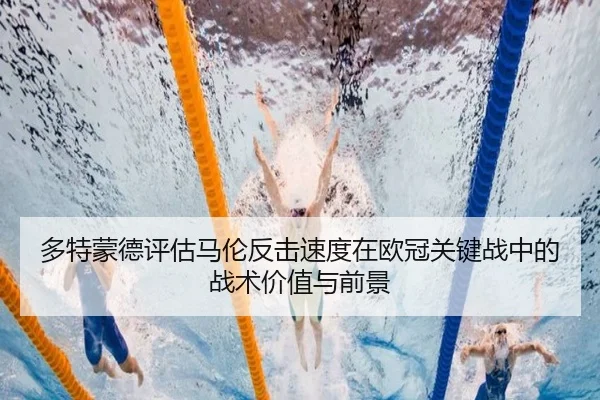 多特蒙德评估马伦反击速度在欧冠关键战中的战术价值与前景