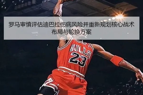 罗马审慎评估迪巴拉伤病风险并重新规划核心战术布局与轮换方案