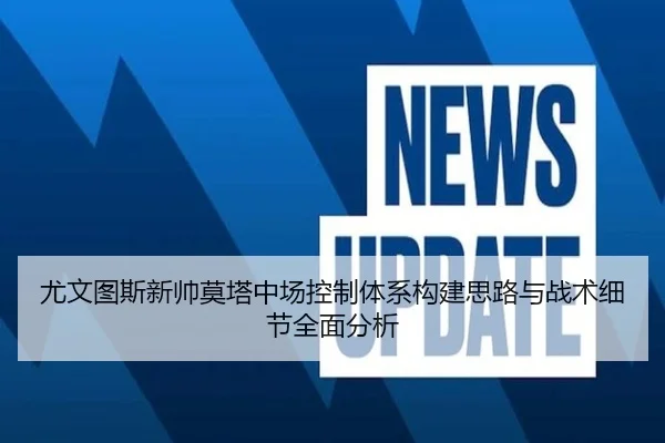 尤文图斯新帅莫塔中场控制体系构建思路与战术细节全面分析