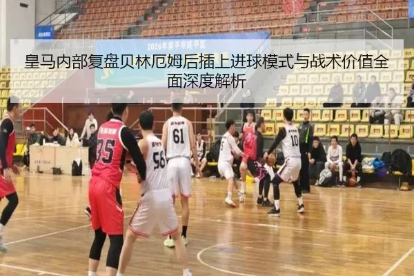 皇马内部复盘贝林厄姆后插上进球模式与战术价值全面深度解析