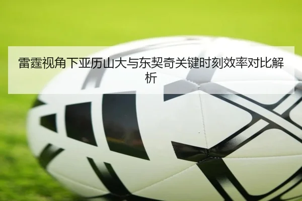 雷霆视角下亚历山大与东契奇关键时刻效率对比解析