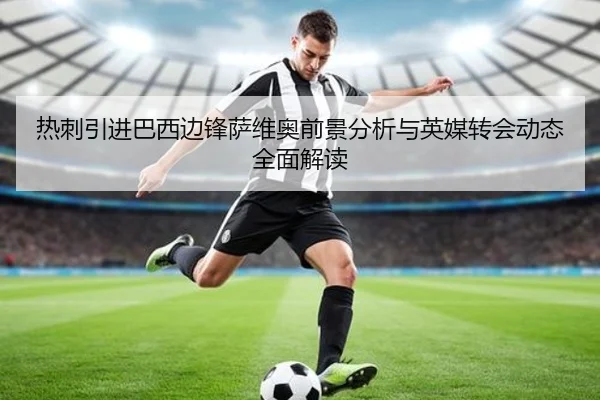 热刺引进巴西边锋萨维奥前景分析与英媒转会动态全面解读
