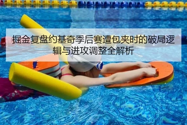 掘金复盘约基奇季后赛遭包夹时的破局逻辑与进攻调整全解析