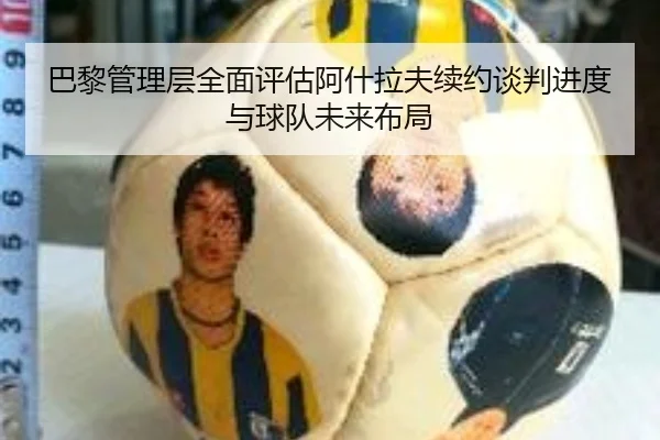 巴黎管理层全面评估阿什拉夫续约谈判进度与球队未来布局
