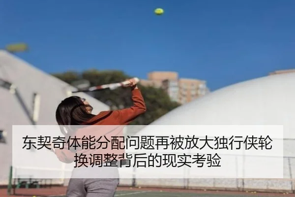 东契奇体能分配问题再被放大独行侠轮换调整背后的现实考验