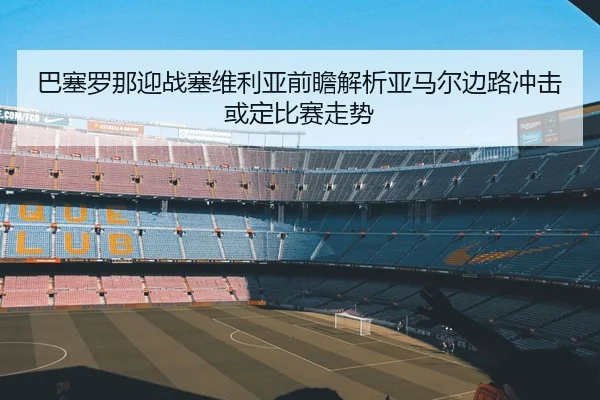 巴塞罗那迎战塞维利亚前瞻解析亚马尔边路冲击或定比赛走势